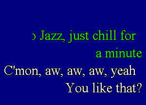 3 Jazz, just chill for

a minute
C'mon, aw, aw, aw, yeah
You like that?