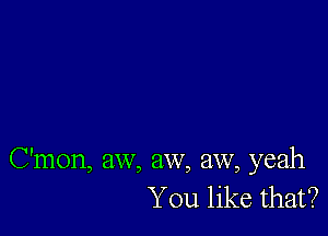 C'mon, aw, aw, aw, yeah
You like that?