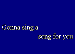 Gonna sing a
song for you