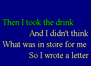 Then I took the drink

And I didn't think

What was in store for me
So I wrote a letter