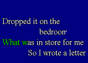 Dropped it on the
bedroom

What was in store for me
So I wrote a. letter