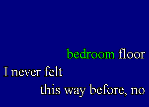 bedroom floor

I never felt
this way before, n0