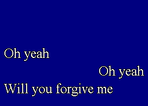 Oh yeah

Oh yeah
Will you forgive me