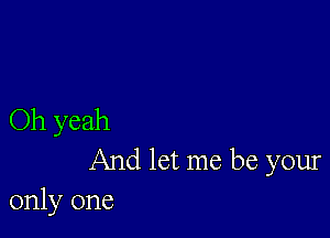 Oh yeah

And let me be your
only one