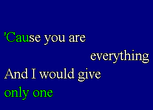 'Cause you are

evelything
And I would give
only one