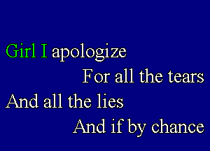 Girl I apologize

For all the tears
And all the lies

And if by chance