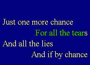 Just one more Chance

For all the tears
And all the lies

And if by chance