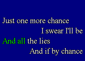 Just one more Chance

I swear I'll be
And all the lies

And if by chance