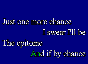 Just one more chance

I swear I'll be

The epitome
And if by chance