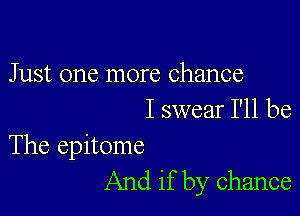 Just one more chance

I swear I'll be

The epitome
And if by chance