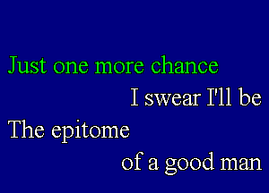 Just one more chance

I swear I'll be

The epitome
of a good man