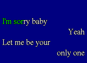 I'm sorry baby
Y eah

Let me be your

only one