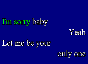 I'm sorry baby
Y eah

Let me be your

only one