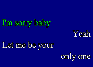 I'm sorry baby
Y eah

Let me be your

only one