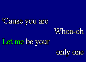 'Cause you are
Whoa-oh

Let me be your

only one