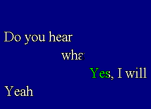 Do you hear

wh'e
Yes, I Will