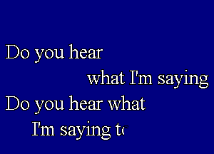 Do you hear

what I'm saying
Do you hear what
I'm saying t(