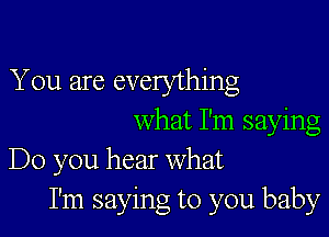 You are everything

what I'm saying
Do you hear what
I'm saying to you baby