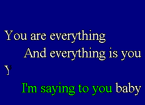 You are everything

And everything is you

'1
I'm saying to you baby