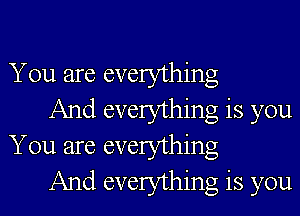 You are everything

And everything is you
You are everything

And everything is you