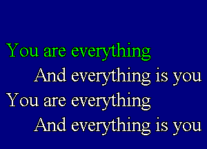 You are everything

And everything is you
You are everything

And everything is you