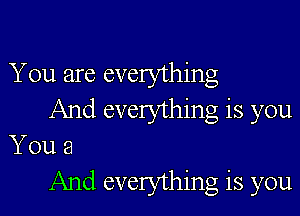 You are everything

And everything is you
You 3
And everything is you