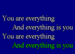 You are everything

And everything is you
You are everything

And everything is you