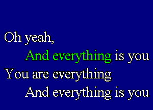 Oh yeah,

And everything is you
You are everything
And everything is you