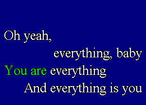 Oh yeah,

everything, baby
You are everything
And everything is you