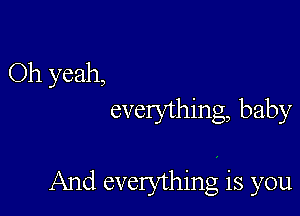 Oh yeah,
everything, baby

And everything is you