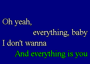 Oh yeah,

everything, baby
I don't wanna
And everything is you