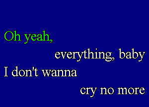 Oh yeah,

everything, baby
I don't wanna
cry no more