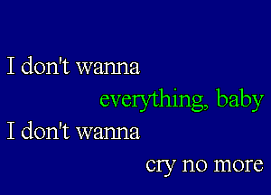 I don't wanna

everything, baby
I don't wanna
cry no more