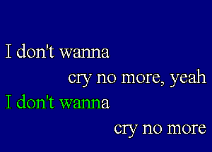 I don't wanna

cry no more, yeah
I don't wanna

cry no more