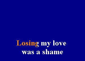 Losing my love
was a shame
