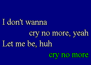 I don't wanna

cry no more, yeah
Let me be, huh

cry no more