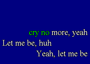 cry no more, yeah

Let me be, huh
Y eah, let me be