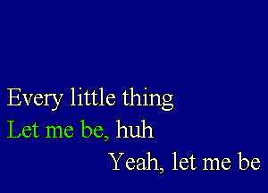 Every little thing
Let me be, huh
Yeah, let me be