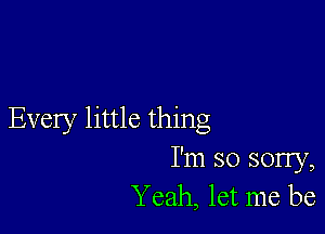 Every little thing
I'm so sorry,
Y eah, let me be