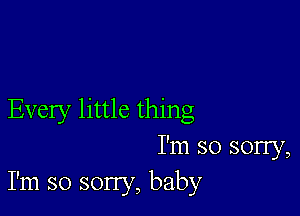 Every little thing
I'm so sony,
I'm so sorry, baby