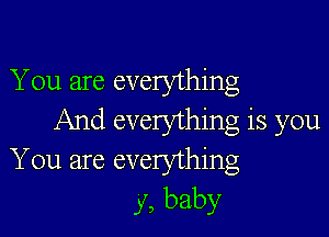 You are everything

And everything is you
You are everything
y, baby