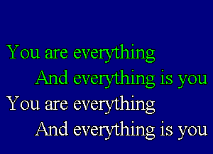 You are everything

And everything is you
You are everything

And everything is you