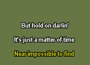 But hold on darlin'

It's just a matter of time

Near impossible to find