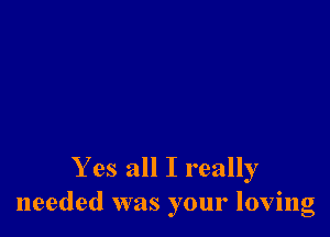 Yes all I really
needed was your loving