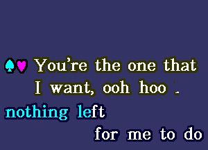 Q You re the one that

I want, ooh hoo -

nothing left
for me to do