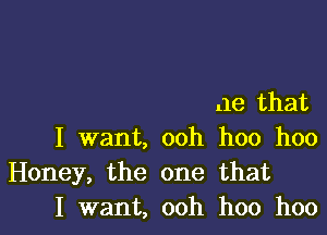 ae that

I want, ooh hoo hoo
Honey, the one that
I want, ooh hoo hoo