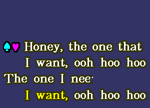 9 Honey, the one that

I want, ooh hoo hoo
The one I nee'

I want, ooh hoo hoo