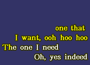 one that

I want, ooh hoo hoo
The one I need

Oh, yes indeed