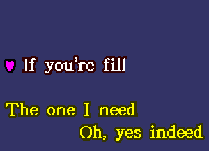 If you re f ill

The one I need
Oh, yes indeed