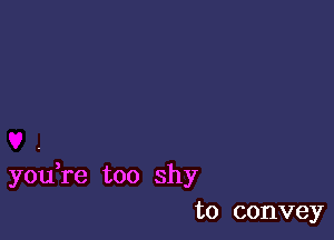 you re too shy
to convey